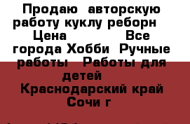 Продаю  авторскую работу куклу-реборн  › Цена ­ 27 000 - Все города Хобби. Ручные работы » Работы для детей   . Краснодарский край,Сочи г.